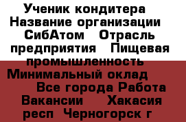 Ученик кондитера › Название организации ­ СибАтом › Отрасль предприятия ­ Пищевая промышленность › Минимальный оклад ­ 15 000 - Все города Работа » Вакансии   . Хакасия респ.,Черногорск г.